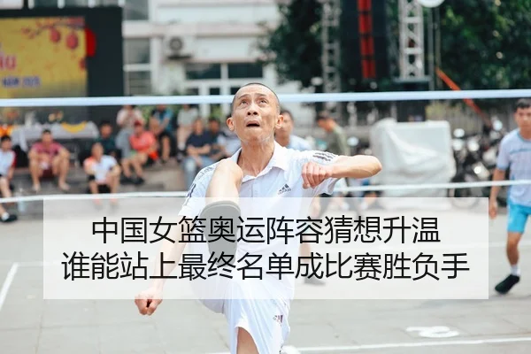 中国女篮奥运阵容猜想升温 谁能站上最终名单成比赛胜负手