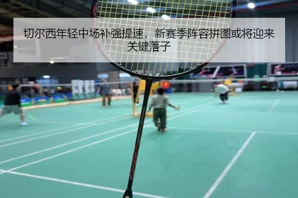切尔西年轻中场补强提速，新赛季阵容拼图或将迎来关键落子